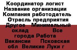 Координатор-логист › Название организации ­ Компания-работодатель › Отрасль предприятия ­ Другое › Минимальный оклад ­ 40 000 - Все города Работа » Вакансии   . Псковская обл.,Великие Луки г.